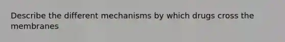 Describe the different mechanisms by which drugs cross the membranes