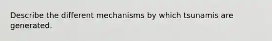 Describe the different mechanisms by which tsunamis are generated.