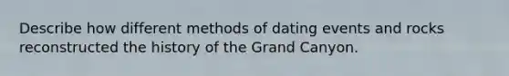 Describe how different methods of dating events and rocks reconstructed the history of the Grand Canyon.