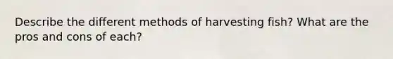 Describe the different methods of harvesting fish? What are the pros and cons of each?