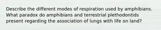 Describe the different modes of respiration used by amphibians. What paradox do amphibians and terrestrial plethodontids present regarding the association of lungs with life on land?