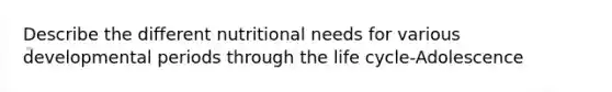 Describe the different nutritional needs for various developmental periods through the life cycle-Adolescence