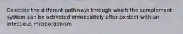 Describe the different pathways through which the complement system can be activated immediately after contact with an infectious microorganism
