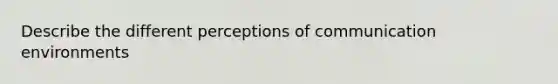 Describe the different perceptions of communication environments