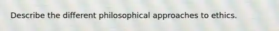 Describe the different philosophical approaches to ethics.