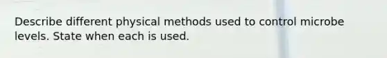 Describe different physical methods used to control microbe levels. State when each is used.