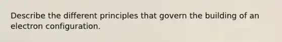 Describe the different principles that govern the building of an electron configuration.