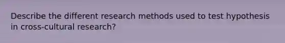 Describe the different research methods used to test hypothesis in cross-cultural research?