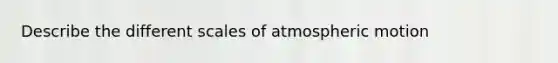 Describe the different scales of atmospheric motion