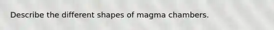 Describe the different shapes of magma chambers.