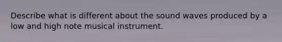 Describe what is different about the sound waves produced by a low and high note musical instrument.