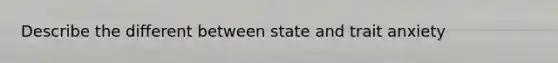 Describe the different between state and trait anxiety