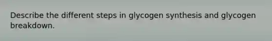 Describe the different steps in glycogen synthesis and glycogen breakdown.