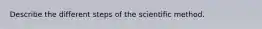 Describe the different steps of the scientific method.