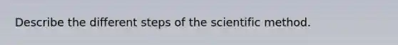 Describe the different steps of the scientific method.