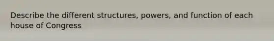 Describe the different structures, powers, and function of each house of Congress