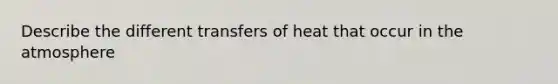 Describe the different transfers of heat that occur in the atmosphere