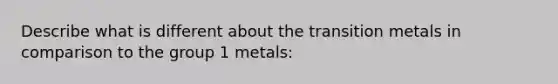 Describe what is different about the transition metals in comparison to the group 1 metals: