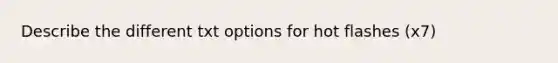 Describe the different txt options for hot flashes (x7)