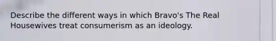 Describe the different ways in which Bravo's The Real Housewives treat consumerism as an ideology.