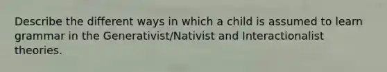 Describe the different ways in which a child is assumed to learn grammar in the Generativist/Nativist and Interactionalist theories.