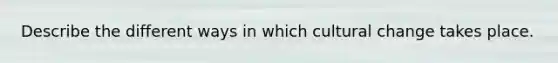 Describe the different ways in which cultural change takes place.