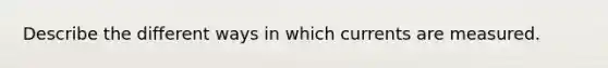 Describe the different ways in which currents are measured.