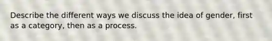 Describe the different ways we discuss the idea of gender, first as a category, then as a process.