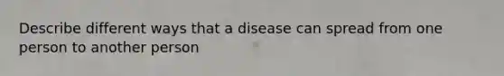 Describe different ways that a disease can spread from one person to another person