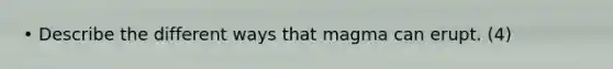 • Describe the different ways that magma can erupt. (4)