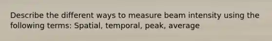 Describe the different ways to measure beam intensity using the following terms: Spatial, temporal, peak, average