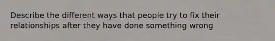 Describe the different ways that people try to fix their relationships after they have done something wrong