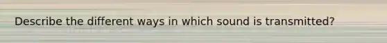 Describe the different ways in which sound is transmitted?