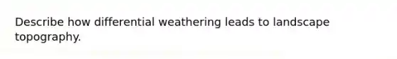 Describe how differential weathering leads to landscape topography.