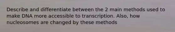 Describe and differentiate between the 2 main methods used to make DNA more accessible to transcription. Also, how nucleosomes are changed by these methods