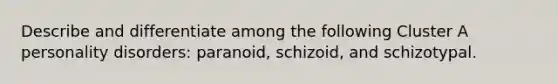 Describe and differentiate among the following Cluster A personality disorders: paranoid, schizoid, and schizotypal.