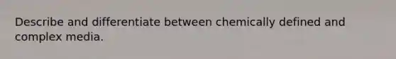 Describe and differentiate between chemically defined and complex media.