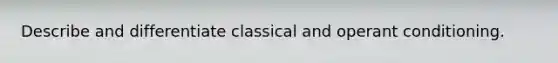 Describe and differentiate classical and operant conditioning.