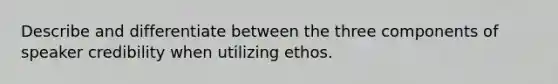 Describe and differentiate between the three components of speaker credibility when utilizing ethos.