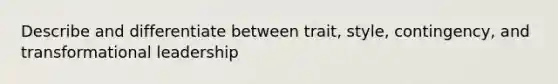 Describe and differentiate between trait, style, contingency, and transformational leadership