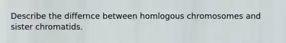 Describe the differnce between homlogous chromosomes and sister chromatids.