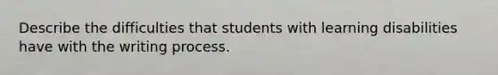 Describe the difficulties that students with learning disabilities have with the writing process.