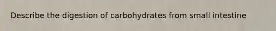 Describe the digestion of carbohydrates from small intestine