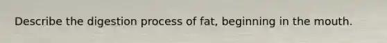 Describe the digestion process of fat, beginning in the mouth.