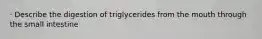 · Describe the digestion of triglycerides from the mouth through the small intestine