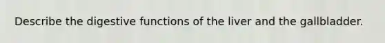 Describe the digestive functions of the liver and the gallbladder.