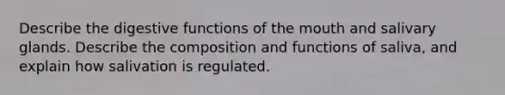 Describe the digestive functions of the mouth and salivary glands. Describe the composition and functions of saliva, and explain how salivation is regulated.