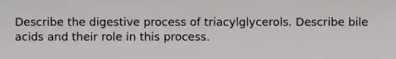 Describe the digestive process of triacylglycerols. Describe bile acids and their role in this process.