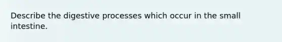 Describe the digestive processes which occur in the small intestine.