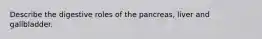 Describe the digestive roles of the pancreas, liver and gallbladder.